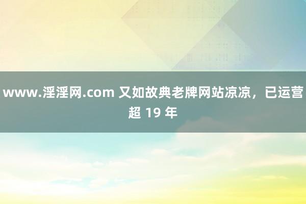 www.淫淫网.com 又如故典老牌网站凉凉，已运营超 19 年