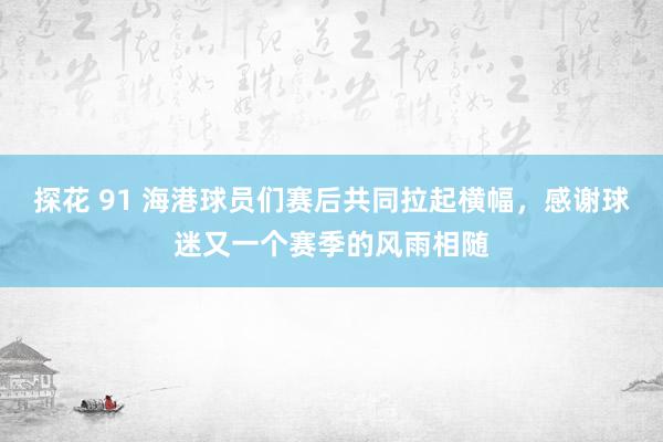 探花 91 海港球员们赛后共同拉起横幅，感谢球迷又一个赛季的风雨相随