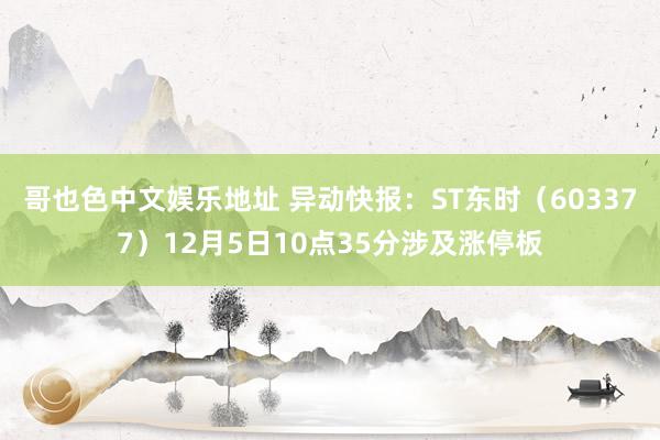 哥也色中文娱乐地址 异动快报：ST东时（603377）12月5日10点35分涉及涨停板