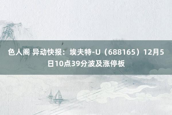 色人阁 异动快报：埃夫特-U（688165）12月5日10点39分波及涨停板