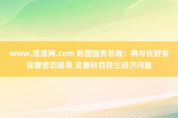 www.淫淫网.com 韩国国务总理：将与在野党保握密切疏导 妥善科罚民生经济问题