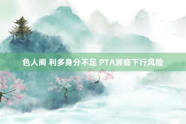 色人阁 利多身分不足 PTA濒临下行风险