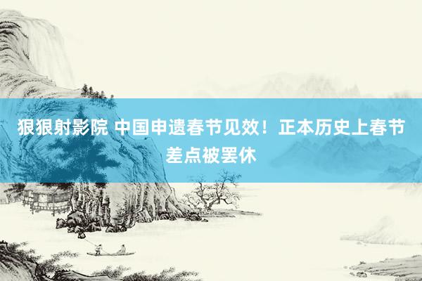 狠狠射影院 中国申遗春节见效！正本历史上春节差点被罢休