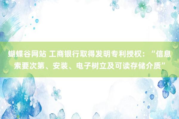 蝴蝶谷网站 工商银行取得发明专利授权：“信息索要次第、安装、电子树立及可读存储介质”