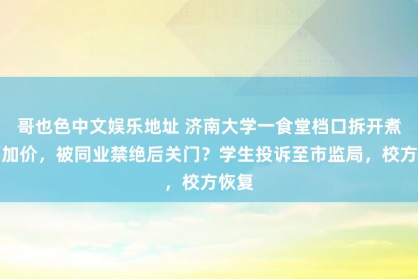 哥也色中文娱乐地址 济南大学一食堂档口拆开煮泡面加价，被同业禁绝后关门？学生投诉至市监局，校方恢复