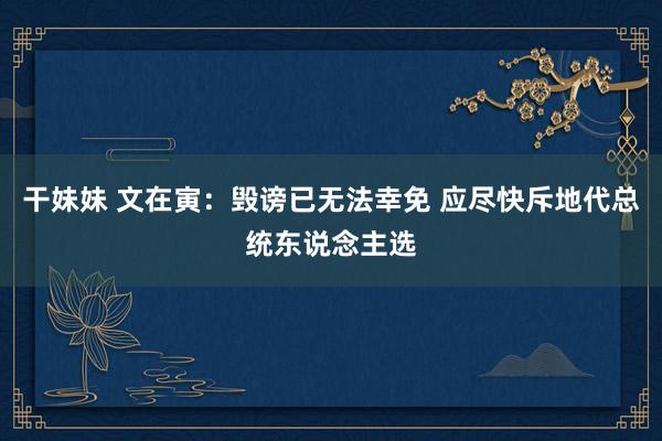 干妹妹 文在寅：毁谤已无法幸免 应尽快斥地代总统东说念主选