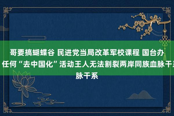 哥要搞蝴蝶谷 民进党当局改革军校课程 国台办：任何“去中国化”活动王人无法割裂两岸同族血脉干系