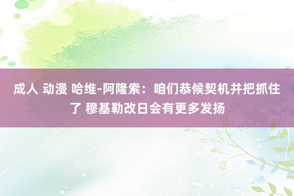 成人 动漫 哈维-阿隆索：咱们恭候契机并把抓住了 穆基勒改日会有更多发扬