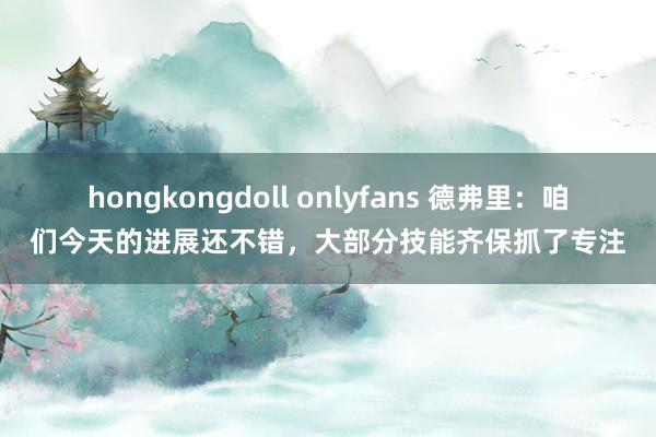 hongkongdoll onlyfans 德弗里：咱们今天的进展还不错，大部分技能齐保抓了专注