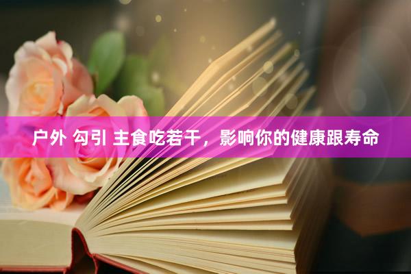 户外 勾引 主食吃若干，影响你的健康跟寿命