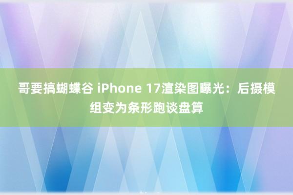 哥要搞蝴蝶谷 iPhone 17渲染图曝光：后摄模组变为条形跑谈盘算