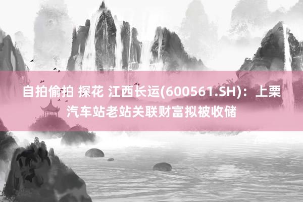 自拍偷拍 探花 江西长运(600561.SH)：上栗汽车站老站关联财富拟被收储