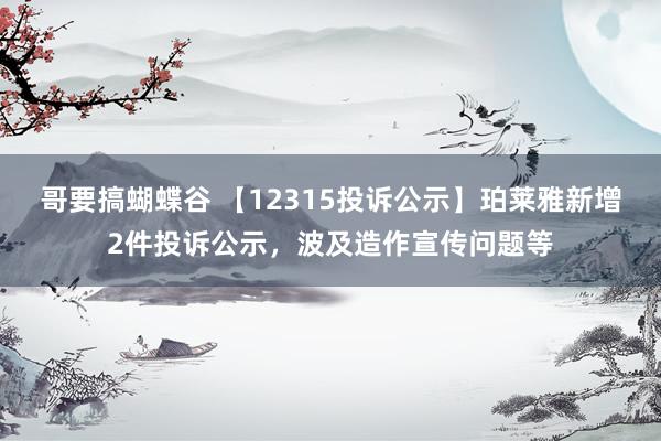 哥要搞蝴蝶谷 【12315投诉公示】珀莱雅新增2件投诉公示，波及造作宣传问题等