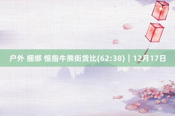 户外 捆绑 恒指牛熊街货比(62:38)︱12月17日