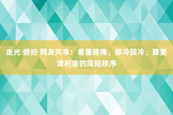 走光 偷拍 网友共享：看重膝痛、膝冷腿冷、膝要津积液的简短秩序