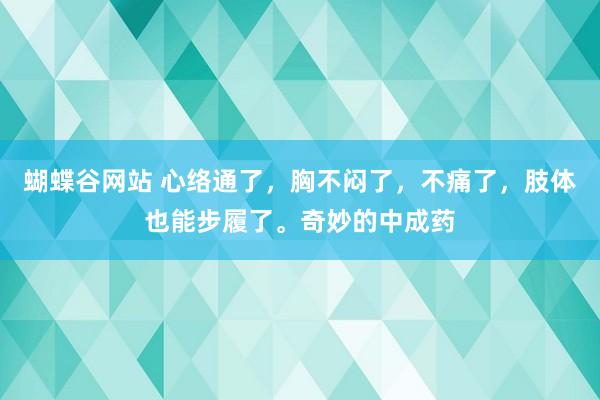 蝴蝶谷网站 心络通了，胸不闷了，不痛了，肢体也能步履了。奇妙的中成药