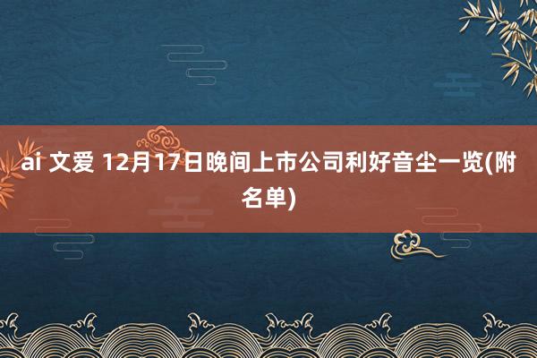 ai 文爱 12月17日晚间上市公司利好音尘一览(附名单)