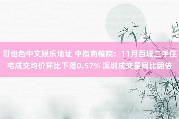 哥也色中文娱乐地址 中指商榷院：11月百城二手住宅成交均价环比下落0.57% 深圳成交量同比翻倍