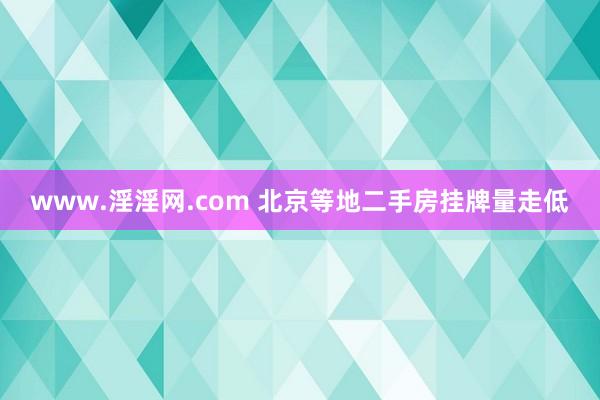 www.淫淫网.com 北京等地二手房挂牌量走低