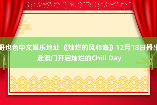 哥也色中文娱乐地址 《灿烂的风和海》12月18日播出 赴澳门开启灿烂的Chill Day