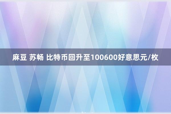 麻豆 苏畅 比特币回升至100600好意思元/枚