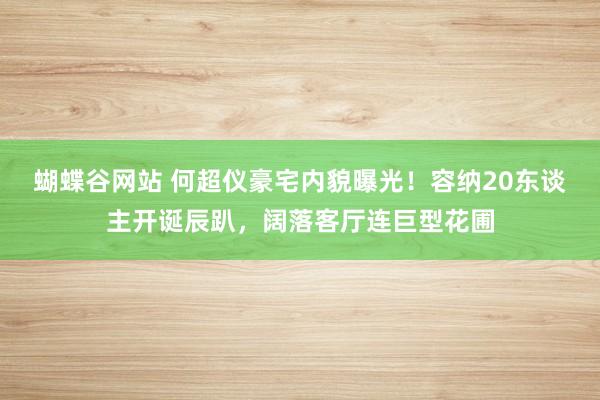 蝴蝶谷网站 何超仪豪宅内貌曝光！容纳20东谈主开诞辰趴，阔落客厅连巨型花圃