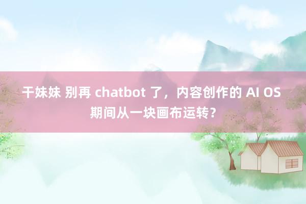 干妹妹 别再 chatbot 了，内容创作的 AI OS 期间从一块画布运转？