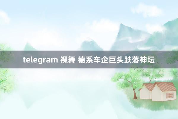 telegram 裸舞 德系车企巨头跌落神坛