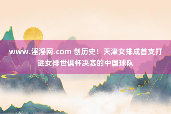 www.淫淫网.com 创历史！天津女排成首支打进女排世俱杯决赛的中国球队