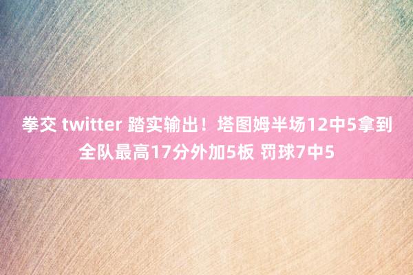 拳交 twitter 踏实输出！塔图姆半场12中5拿到全队最高17分外加5板 罚球7中5