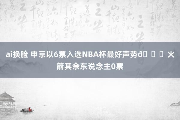 ai换脸 申京以6票入选NBA杯最好声势🚀火箭其余东说念主0票