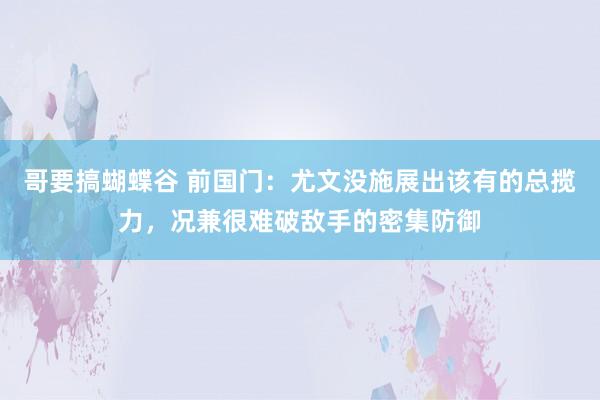 哥要搞蝴蝶谷 前国门：尤文没施展出该有的总揽力，况兼很难破敌手的密集防御