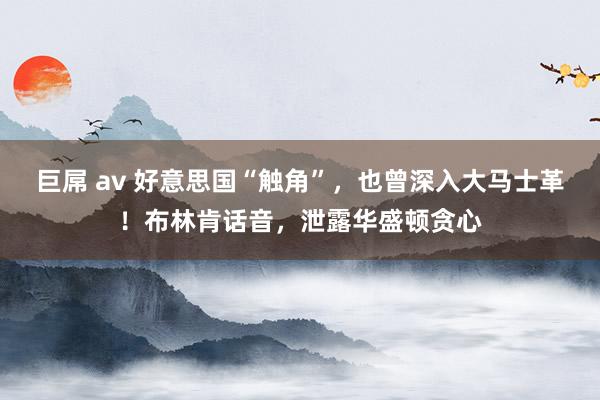 巨屌 av 好意思国“触角”，也曾深入大马士革！布林肯话音，泄露华盛顿贪心