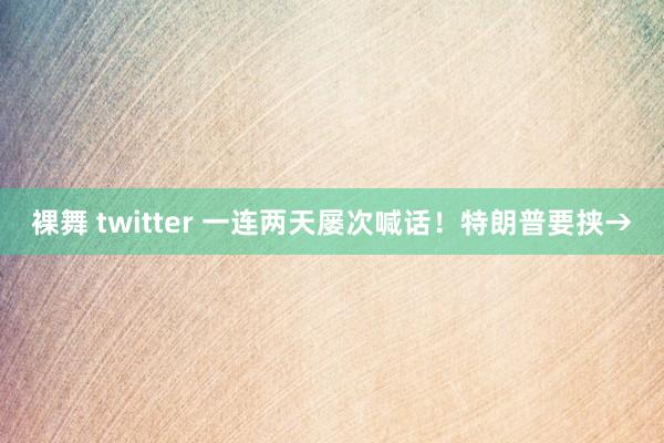 裸舞 twitter 一连两天屡次喊话！特朗普要挟→