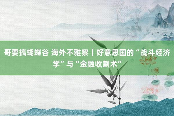 哥要搞蝴蝶谷 海外不雅察｜好意思国的“战斗经济学”与“金融收割术”