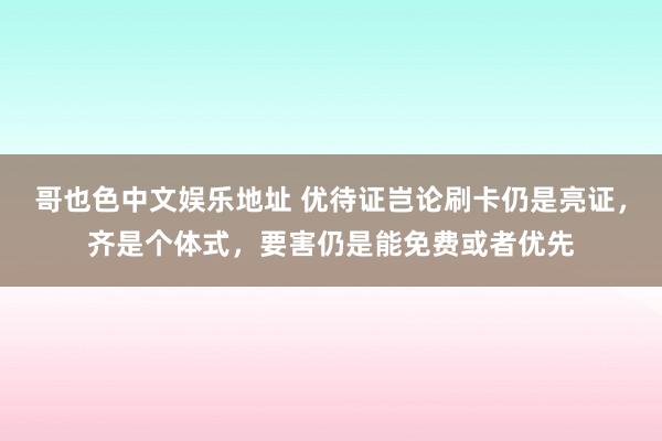 哥也色中文娱乐地址 优待证岂论刷卡仍是亮证，齐是个体式，要害仍是能免费或者优先