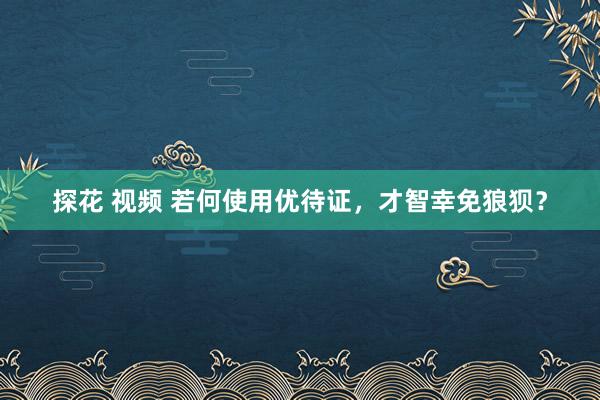 探花 视频 若何使用优待证，才智幸免狼狈？