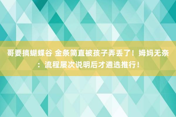 哥要搞蝴蝶谷 金条简直被孩子弄丢了！姆妈无奈：流程屡次说明后才遴选推行！