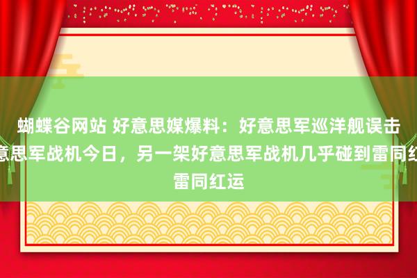 蝴蝶谷网站 好意思媒爆料：好意思军巡洋舰误击好意思军战机今日，另一架好意思军战机几乎碰到雷同红运