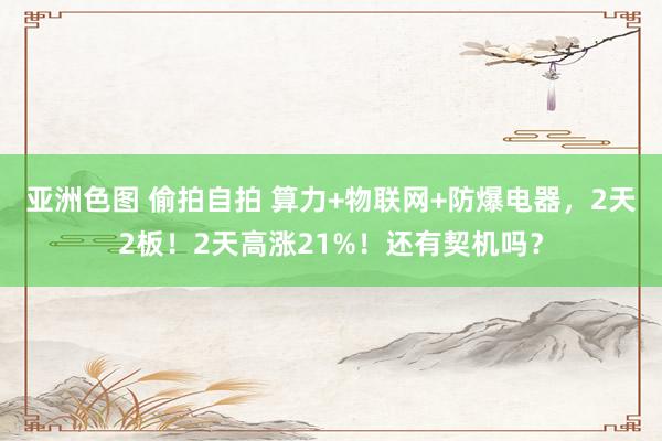 亚洲色图 偷拍自拍 算力+物联网+防爆电器，2天2板！2天高涨21%！还有契机吗？