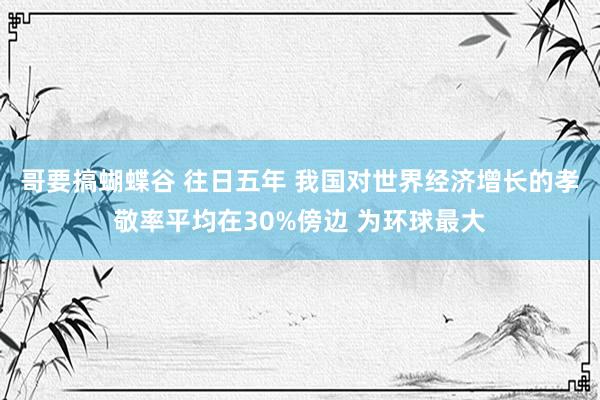 哥要搞蝴蝶谷 往日五年 我国对世界经济增长的孝敬率平均在30%傍边 为环球最大