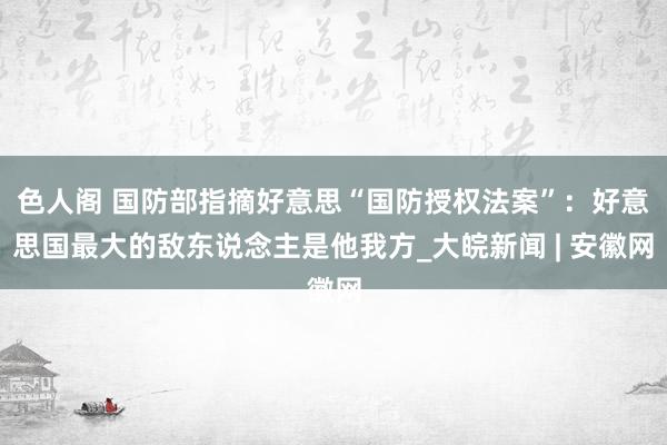 色人阁 国防部指摘好意思“国防授权法案”：好意思国最大的敌东说念主是他我方_大皖新闻 | 安徽网