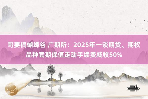 哥要搞蝴蝶谷 广期所：2025年一谈期货、期权品种套期保值走动手续费减收50%