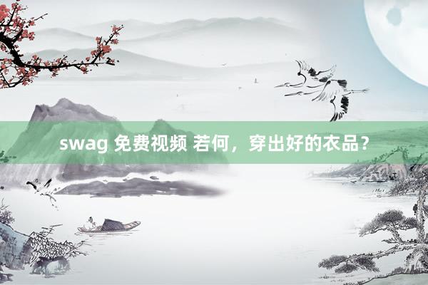 swag 免费视频 若何，穿出好的衣品？