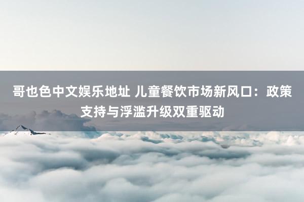 哥也色中文娱乐地址 儿童餐饮市场新风口：政策支持与浮滥升级双重驱动