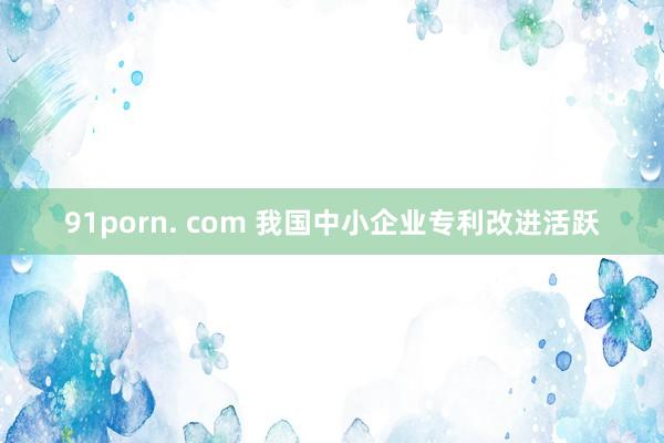 91porn. com 我国中小企业专利改进活跃