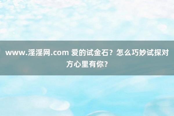 www.淫淫网.com 爱的试金石？怎么巧妙试探对方心里有你？