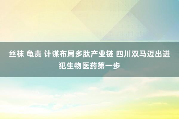 丝袜 龟责 计谋布局多肽产业链 四川双马迈出进犯生物医药第一步