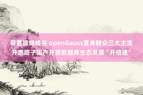 哥要搞蝴蝶谷 openGauss置身群众三大主流开源路子国产开源数据库生态发展“开倍速”