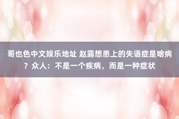 哥也色中文娱乐地址 赵露想患上的失语症是啥病？众人：不是一个疾病，而是一种症状